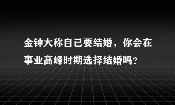 金钟大称自己要结婚，你会在事业高峰时期选择结婚吗？