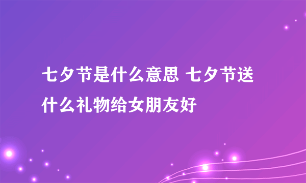 七夕节是什么意思 七夕节送什么礼物给女朋友好