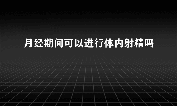 月经期间可以进行体内射精吗