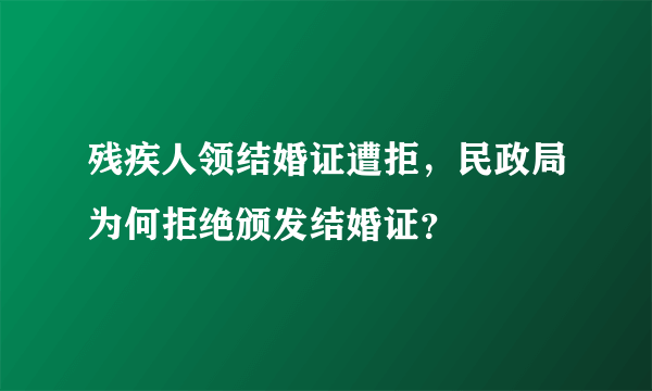 残疾人领结婚证遭拒，民政局为何拒绝颁发结婚证？