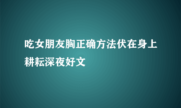 吃女朋友胸正确方法伏在身上耕耘深夜好文