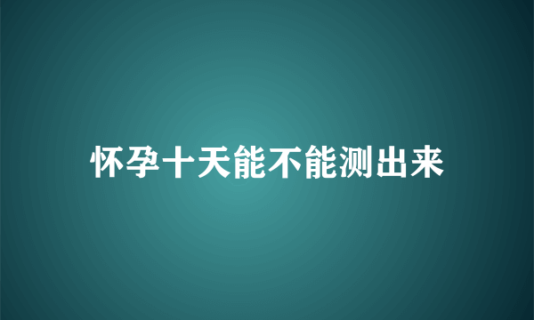 怀孕十天能不能测出来