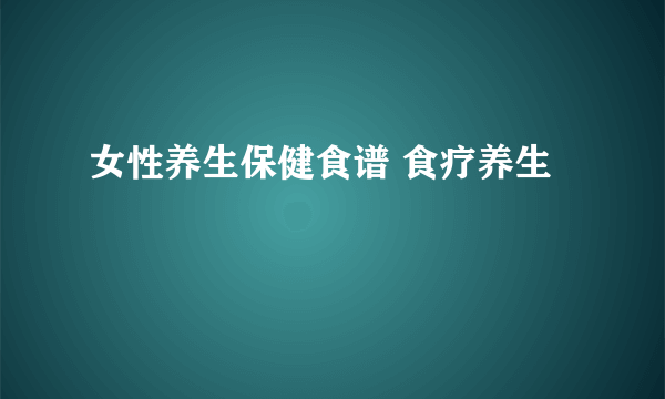 女性养生保健食谱 食疗养生