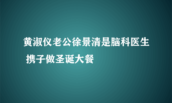 黄淑仪老公徐景清是脑科医生 携子做圣诞大餐