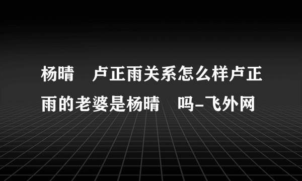 杨晴瑄卢正雨关系怎么样卢正雨的老婆是杨晴瑄吗-飞外网