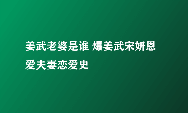 姜武老婆是谁 爆姜武宋妍恩爱夫妻恋爱史