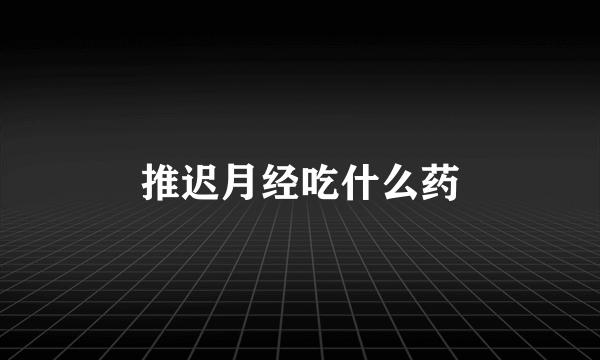 推迟月经吃什么药