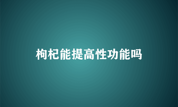 枸杞能提高性功能吗