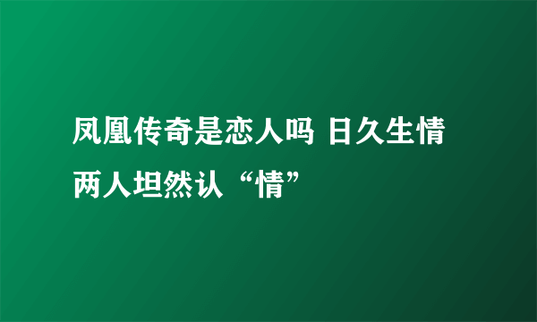 凤凰传奇是恋人吗 日久生情两人坦然认“情”