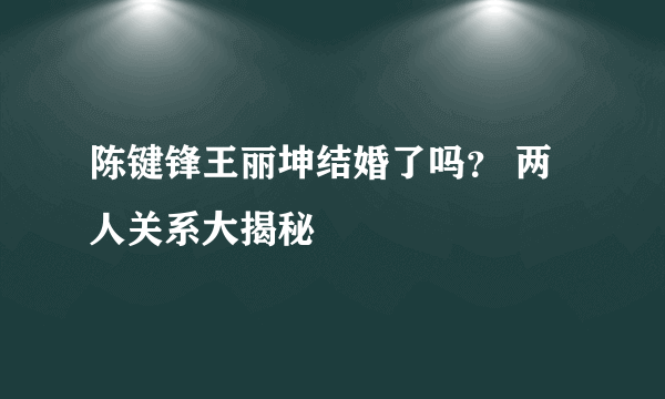 陈键锋王丽坤结婚了吗？ 两人关系大揭秘