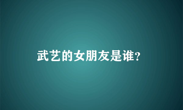 武艺的女朋友是谁？