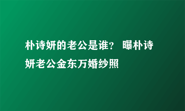 朴诗妍的老公是谁？ 曝朴诗妍老公金东万婚纱照