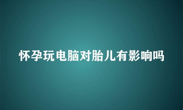 怀孕玩电脑对胎儿有影响吗