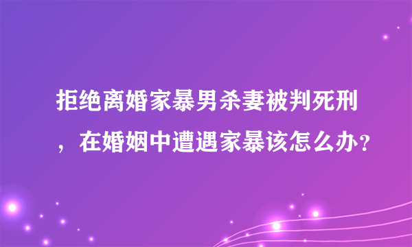 拒绝离婚家暴男杀妻被判死刑，在婚姻中遭遇家暴该怎么办？