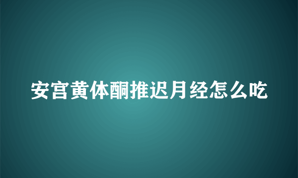 安宫黄体酮推迟月经怎么吃