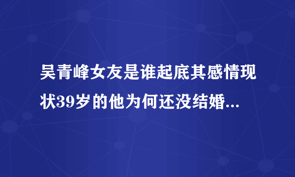 吴青峰女友是谁起底其感情现状39岁的他为何还没结婚-飞外网