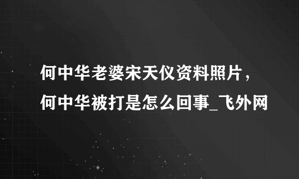 何中华老婆宋天仪资料照片，何中华被打是怎么回事_飞外网