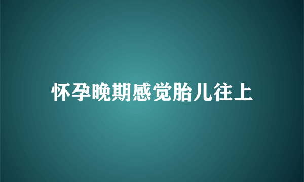 怀孕晚期感觉胎儿往上