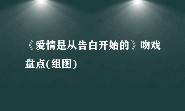 《爱情是从告白开始的》吻戏盘点(组图)