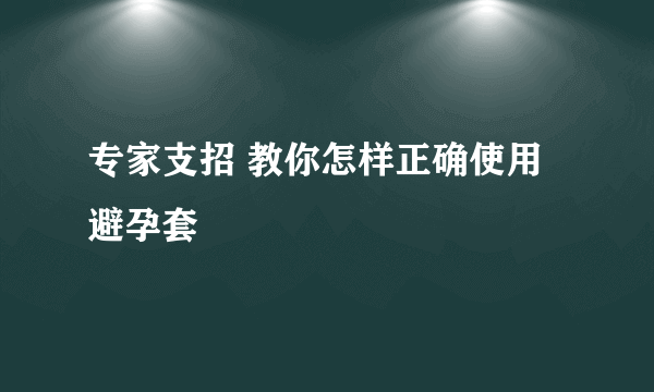 专家支招 教你怎样正确使用避孕套