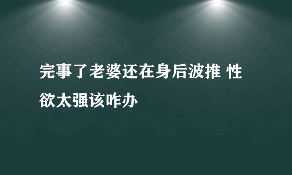 完事了老婆还在身后波推 性欲太强该咋办