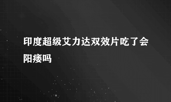 印度超级艾力达双效片吃了会阳痿吗