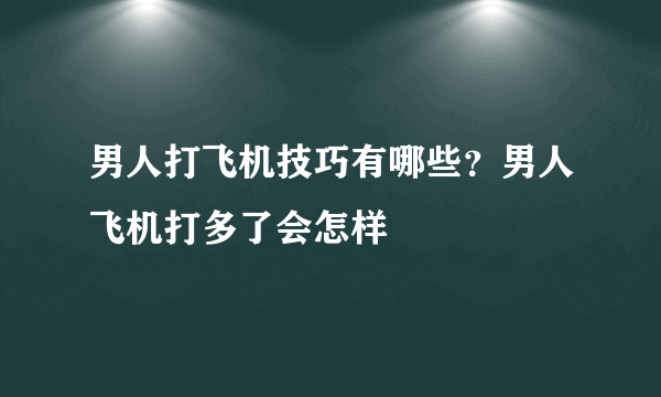 男人打飞机技巧有哪些？男人飞机打多了会怎样