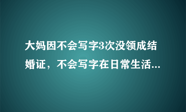 大妈因不会写字3次没领成结婚证，不会写字在日常生活中会遇到哪些困难？