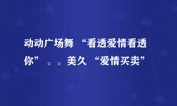 动动广场舞 “看透爱情看透你” 。。美久 “爱情买卖”