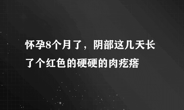 怀孕8个月了，阴部这几天长了个红色的硬硬的肉疙瘩