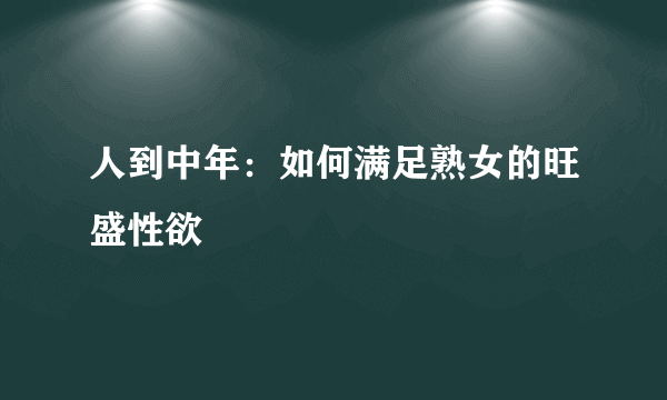 人到中年：如何满足熟女的旺盛性欲