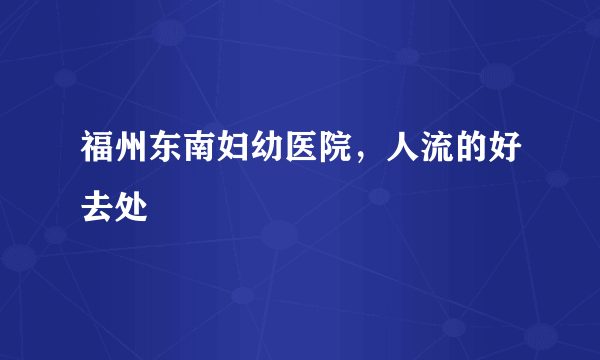 福州东南妇幼医院，人流的好去处