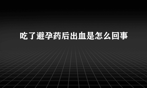 吃了避孕药后出血是怎么回事