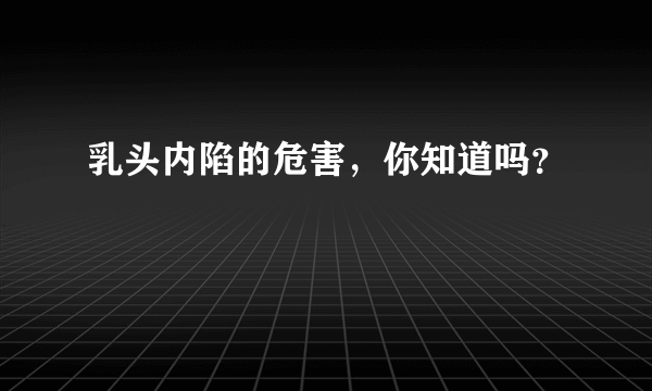 乳头内陷的危害，你知道吗？