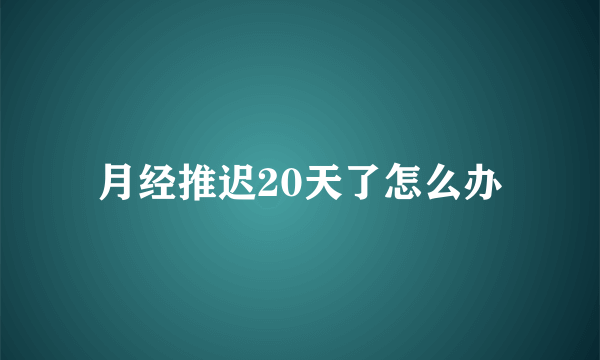 月经推迟20天了怎么办