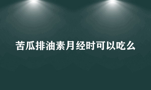 苦瓜排油素月经时可以吃么