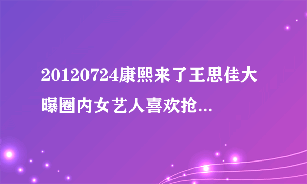 20120724康熙来了王思佳大曝圈内女艺人喜欢抢别人男朋友的是谁