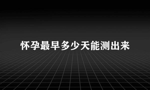 怀孕最早多少天能测出来