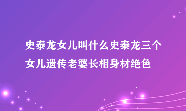 史泰龙女儿叫什么史泰龙三个女儿遗传老婆长相身材绝色