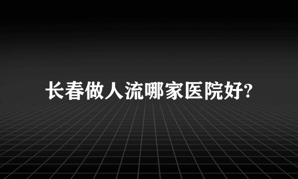 长春做人流哪家医院好?