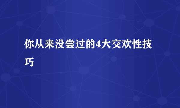 你从来没尝过的4大交欢性技巧