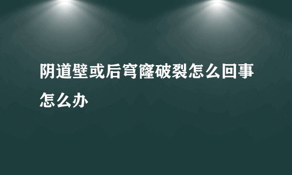 阴道壁或后穹窿破裂怎么回事怎么办