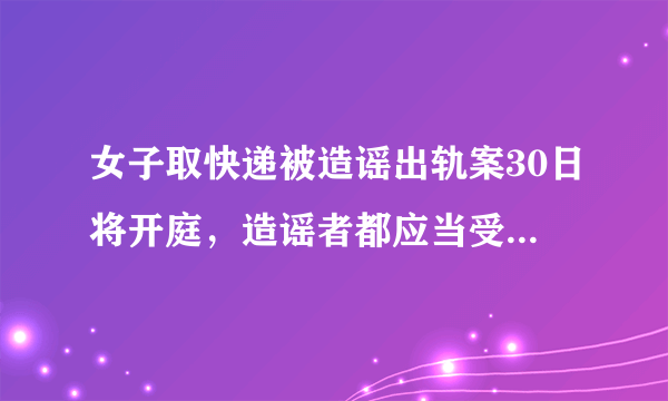 女子取快递被造谣出轨案30日将开庭，造谣者都应当受到什么事的处罚？