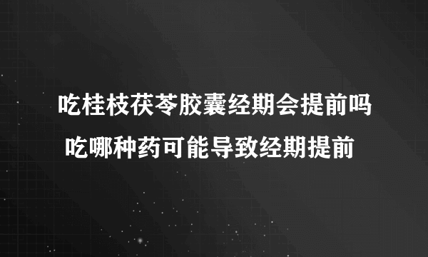 吃桂枝茯苓胶囊经期会提前吗 吃哪种药可能导致经期提前