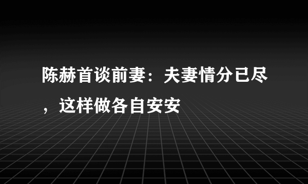 陈赫首谈前妻：夫妻情分已尽，这样做各自安安