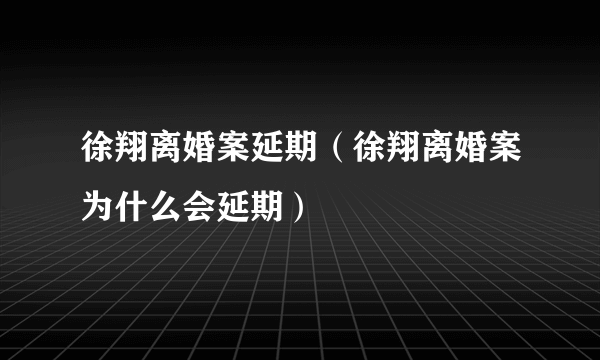 徐翔离婚案延期（徐翔离婚案为什么会延期）