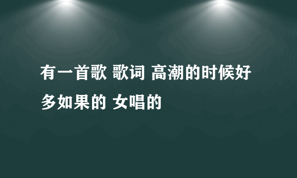 有一首歌 歌词 高潮的时候好多如果的 女唱的