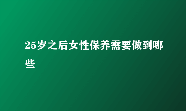 25岁之后女性保养需要做到哪些