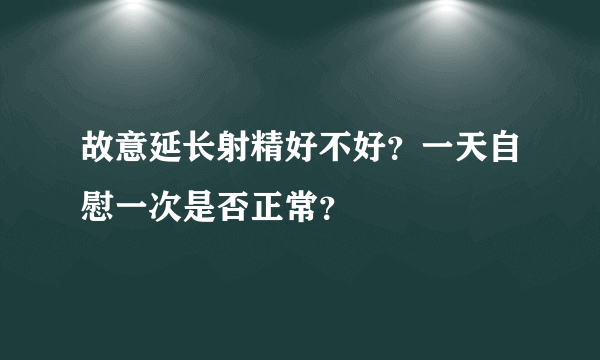 故意延长射精好不好？一天自慰一次是否正常？