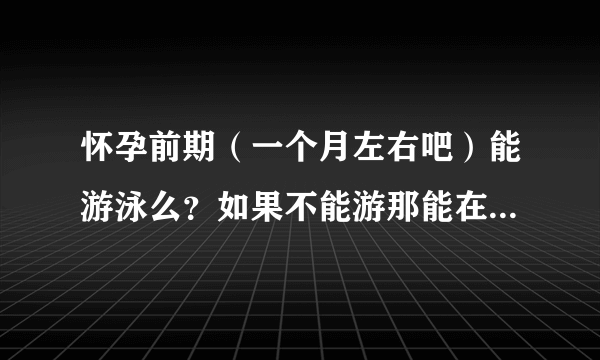 怀孕前期（一个月左右吧）能游泳么？如果不能游那能在水里泡一下么？这天气太热了好想去游泳池